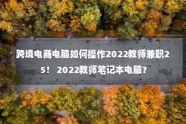 跨境电商电脑如何操作2022教师兼职25！ 2022教师笔记本电脑？