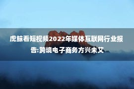 虎鲸看短视频2022年媒体互联网行业报告:跨境电子商务方兴未艾