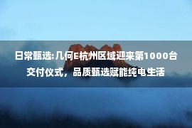 日常甄选:几何E杭州区域迎来第1000台交付仪式，品质甄选赋能纯电生活