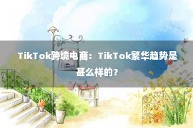  TikTok跨境电商：TikTok繁华趋势是甚么样的？