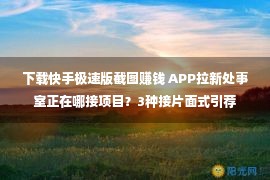 下载快手极速版截图赚钱 APP拉新处事室正在哪接项目？3种接片面式引荐