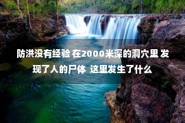 防洪没有经验 在2000米深的洞穴里 发现了人的尸体  这里发生了什么