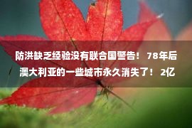 防洪缺乏经验没有联合国警告！ 78年后 澳大利亚的一些城市永久消失了！ 2亿7500万人面临灾害的理由是.