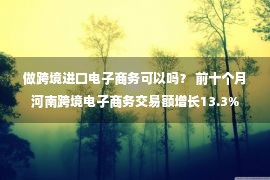 做跨境进口电子商务可以吗？ 前十个月河南跨境电子商务交易额增长13.3%