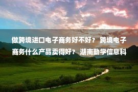 做跨境进口电子商务好不好？ 跨境电子商务什么产品卖得好？ 湖南勤学信息科技有限公司整理六点