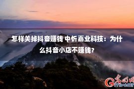 怎样关掉抖音赚钱 中忻嘉业科技：为什么抖音小店不赚钱？