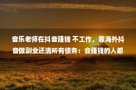 音乐老师在抖音赚钱 不工作，靠海外抖音做副业还清所有债务：会赚钱的人都在做这件事 ！