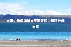 日常小岛最适合日本散步的小岛旅行是日常