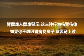 肾健康人健康警示:这三种行为伤肾伤体  如果你不想因肾病找房子 就要马上改