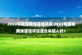 2022年新型网络赚钱项目 2022有哪些网络赚钱项目适合年轻人的？