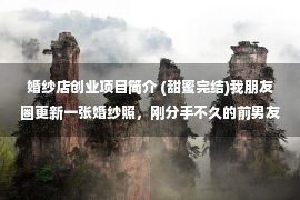 婚纱店创业项目简介 (甜蜜完结)我朋友圈更新一张婚纱照，刚分手不久的前男友找上门了