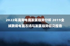 2022年海淘电商发展趋势分析 2019全球跨境电商市场与发展趋势研究报告