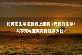 如何把生意搬到线上赚钱 2元钱的生意？共享充电宝究竟能赚多少钱？