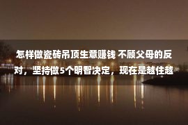 怎样做瓷砖吊顶生意赚钱 不顾父母的反对，坚持做5个明智决定，现在是越住越幸福！