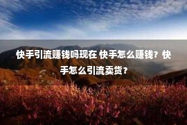 快手引流赚钱吗现在 快手怎么赚钱？快手怎么引流卖货？