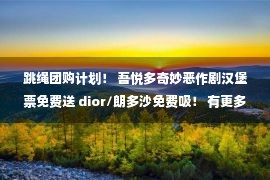 跳绳团购计划！ 吾悦多奇妙恶作剧汉堡票免费送 dior/朗多沙免费吸！ 有更多的折扣！