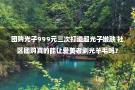 团购光子999元三次打造超光子嫩肤 社区团购真的能让爱美者剥光羊毛吗？