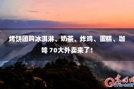 烤饼团购冰淇淋、奶茶、炸鸡、蛋糕、咖啡 70大外卖来了！