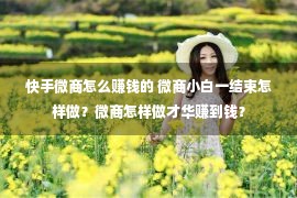 快手微商怎么赚钱的 微商小白一结束怎样做？微商怎样做才华赚到钱？