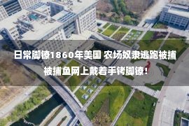 日常脚镣1860年美国 农场奴隶逃跑被捕 被捕鱼网上戴着手铐脚镣！