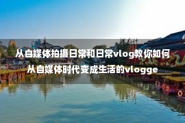 从自媒体拍摄日常和日常vlog教你如何从自媒体时代变成生活的vlogge