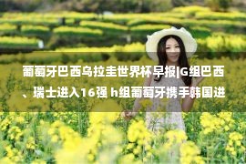 葡萄牙巴西乌拉圭世界杯早报|G组巴西、瑞士进入16强 h组葡萄牙携手韩国进入淘汰赛