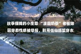 秋季摆摊的小生意 “波霸奶茶”老板娘因穿着性感被举报，别用低俗绑架穿衣自由