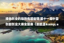 绿色创业的趋势有哪些呢 第十一届中国创新创业大赛全国赛（新能源&amp;middot;新能源汽车&amp;middot;节能环保）暨&amp;ldquo;新趋势&amp;middot;新赛道&amp;middot;新势力&amp;rdquo;高端峰会在天津滨海高新区举办