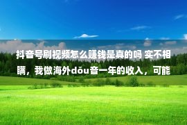 抖音号刷视频怎么赚钱是真的吗 实不相瞒，我做海外dǒu音一年的收入，可能是你10年的工资