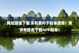 网址赚钱下载 没有要对于刷单猎奇！更没有能去下载APP刷单！