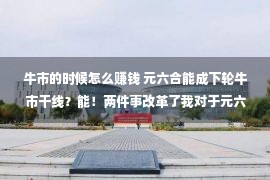 牛市的时候怎么赚钱 元六合能成下轮牛市干线？能！两件事改革了我对于元六合的管见