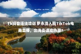 Tk抖音赚钱培训 罗永浩入局TikTok电商直播，出海卖课成热潮？