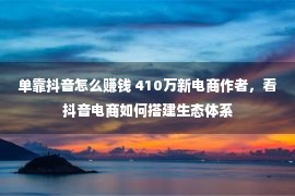 单靠抖音怎么赚钱 410万新电商作者，看抖音电商如何搭建生态体系