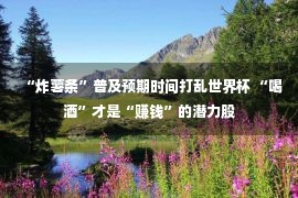 “炸薯条”普及预期时间打乱世界杯 “喝酒”才是“赚钱”的潜力股