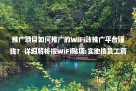 推广项目如何推广的WiFi贴推广平台赚钱？ 详细解析按WiFi贴项:实地按员工篇！