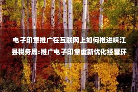 电子印章推广在互联网上如何推进峡江县税务局:推广电子印章重新优化经营环境