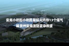 安龙小吃街小吃民居起火内存13个煤气罐贵州安龙消防紧急救援