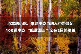 原本地小吃、本地小吃当地人带路踏足100道小吃 “吃尽潮汕”宝在2日路线首发！