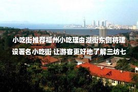 小吃街推荐福州小吃理由湖街东侧将建设著名小吃街 让游客更好地了解三坊七巷