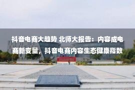 抖音电商大趋势 北师大报告：内容成电商新变量，抖音电商内容生态健康指数业内最高