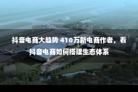 抖音电商大趋势 410万新电商作者，看抖音电商如何搭建生态体系