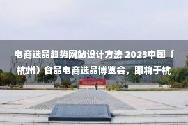 电商选品趋势网站设计方法 2023中国（杭州）食品电商选品博览会，即将于杭城启幕！