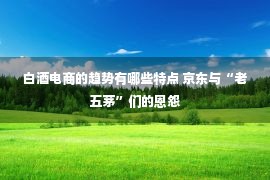 白酒电商的趋势有哪些特点 京东与“老五茅”们的恩怨