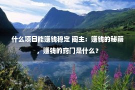 什么项目能赚钱稳定 阁主：赚钱的秘籍，赚钱的窍门是什么？