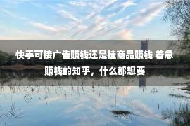 快手可接广告赚钱还是挂商品赚钱 着急赚钱的知乎，什么都想要