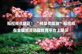 短视频花精彩！ “格桑花绽放”短视频在全国党员远程教育平台上展示