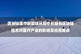 区块链医疗联盟链从短中长期看区块链技术对医疗产业的影响及应用难点