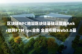 区块链RPC地址区块链基础运营商Ankr收购FTM rpc业务 全面布局Web3.0基础服务