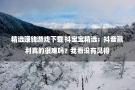 精选赚钱游戏下载 抖宝宝精选：抖音赢利真的很难吗？我看没有见得