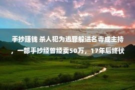 手抄赚钱 杀人犯为逃罪躲进名寺成主持，一部手抄经曾经卖50万，17年后终伏法